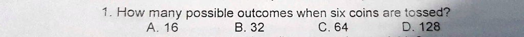 1. How many possible outcomes when six coins are tossed?
A. 16
B. 32
C. 64
D. 128