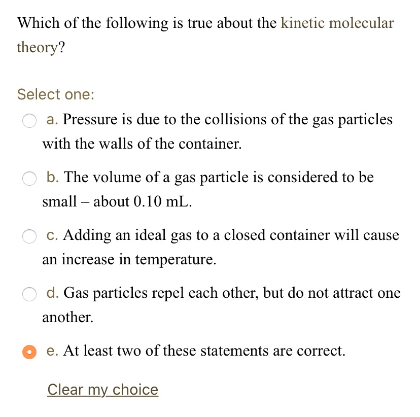 Solved:which Of The Following Is True About The Kinetic Molecular Theory?  Select One: A. Pressure Is Due To The Collisions Of The Gas Particles With  The Walls Of The Container: B_ The Solved:which Of The Following Is True About The Kinetic Molecular Theory?  Select One: A. Pressure Is Due To The Collisions Of The Gas Particles With  The Walls Of The Container: B_ The