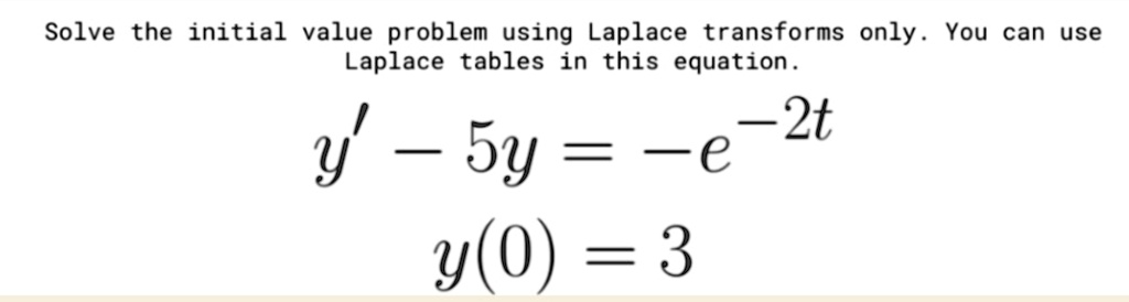 Solve the initial value problem using Laplace transforms only. You can use Laplace tables in this equation.

y' - 5y = -e^-2t
y(0) = 3