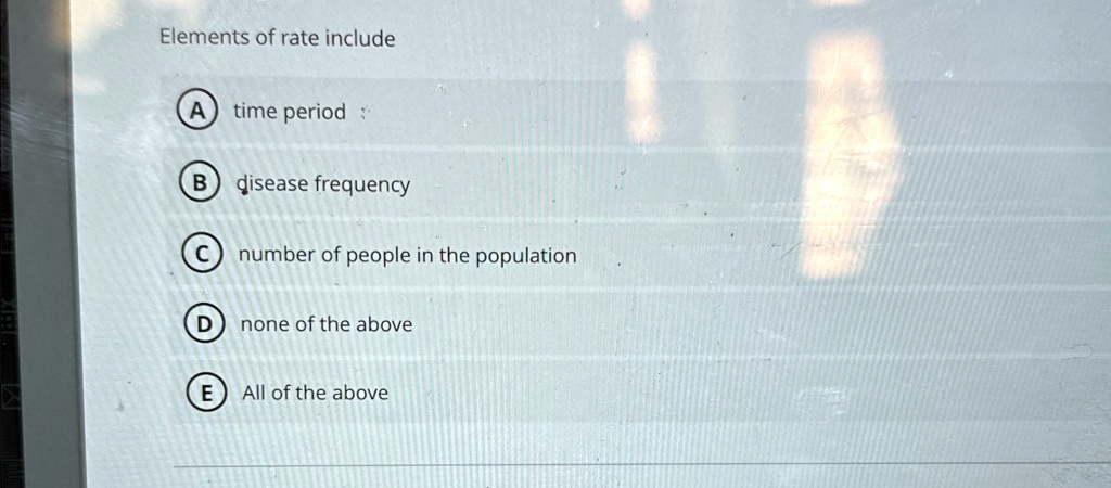 Elements of rate include
A time period
B disease frequency
C number of people in the population
D none of the above
E All of the above