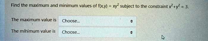 Find the maximum and minimum values of f(x,y) = xy^2 subject to the constraint x^2+y^2 = 3.

The maximum value is Choose...

The minimum value is Choose...