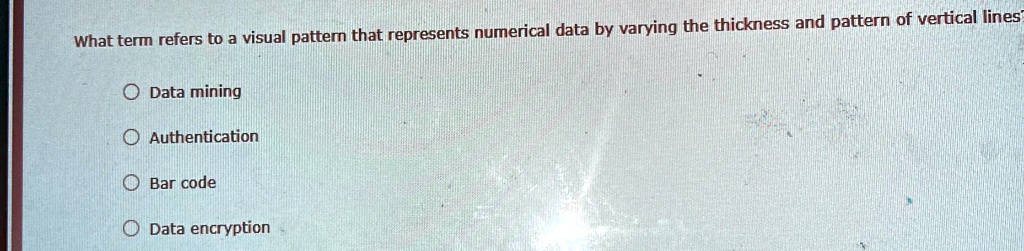 what term refers to a visual pattern that represents numerical data by varying the thickness and pattern of vertical lines data mining authentication bar code data encryption 92432
