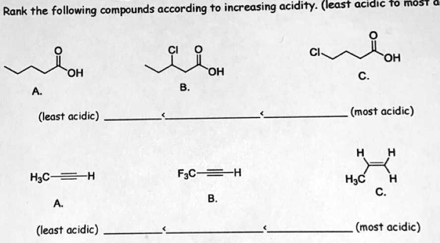 Rank the following compounds according to increasing acidity. (least acidic to most acidic)

A. B. C.
(least acidic) < < (most acidic)

A. B. C.
(least acidic) < < (most acidic)