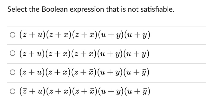 Select the Boolean expression that is not satisfiable.

(z? + u?)(z + x)(z + x?)(u + y)(u + y?)
(z + u?)(z + x)(z + x?)(u + y)(u + y?)
(z + u)(z + x)(z + x?)(u + y)(u + y?)
(z? + u)(z + x)(z + x?)(u + y)(u + y?)