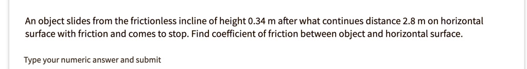 An object slides from the frictionless incline of height 0.34 m after what continues distance 2.8 m on horizontal surface with friction and comes to stop. Find coefficient of friction between object and horizontal surface.