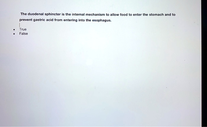 The duodenal sphincter is the internal mechanism to allow food to enter the stomach and to prevent gastric acid from entering into the esophagus.

True
False