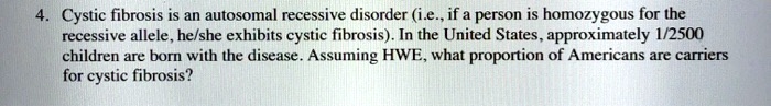 Cystic fibrosis is an autosomal recessive disorder (i.e., if a person is homozygous for the recessive allele, he/she exhibits cystic fibrosis). In the United States, approximately 1/2500 children are born with the disease. Assuming HWE, what proportion of Americans are carriers for cystic fibrosis?