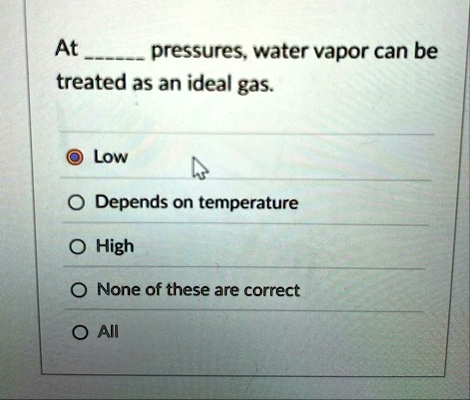 at  pressures water vapor can be treated as an ideal gas low depends on temperature high none of these are correct all 96066