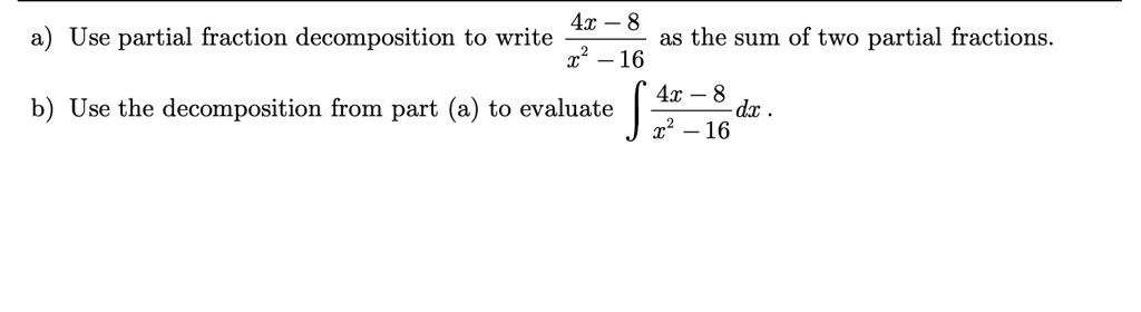 a) Use partial fraction decomposition to write frac4x-8x^2-16 as the sum of two partial fractions.
b) Use the decomposition from part (a) to evaluate int frac4x-8x^2-16 dx.