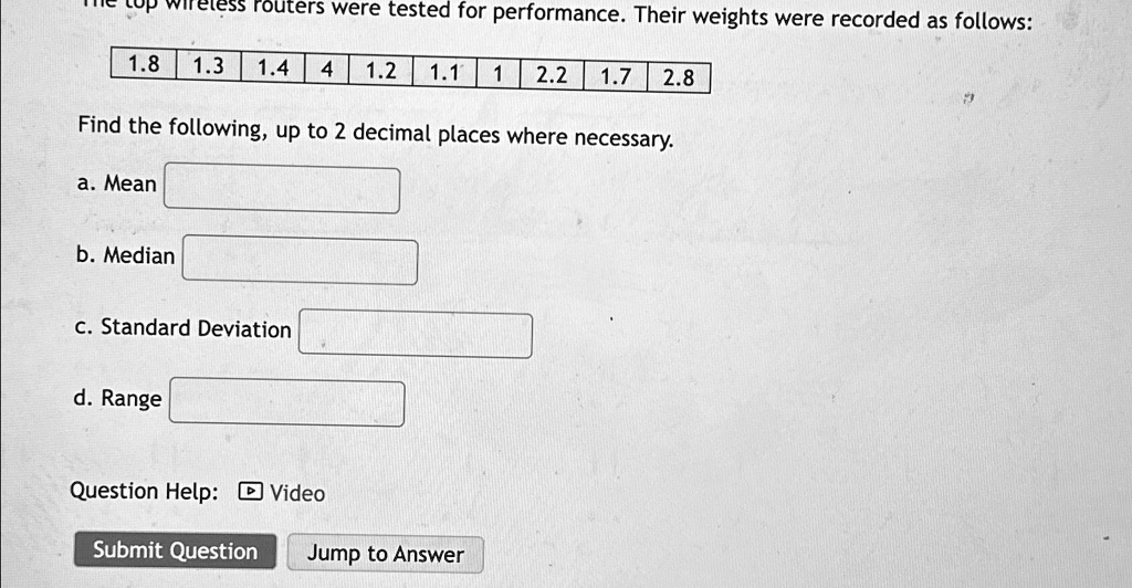 routers were tested for performance their weights were recorded as follows table181314412111221728 find the following up to 2 decimal places where necessary a mean b median c standard deviat 54436