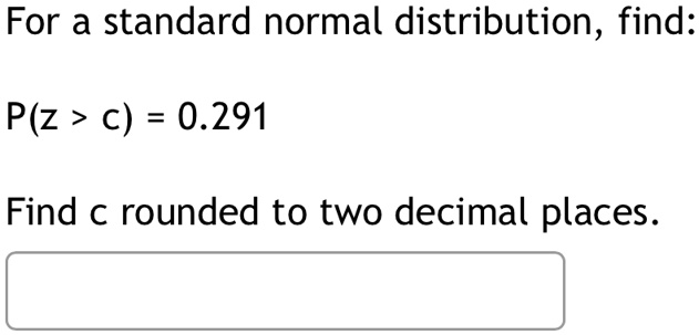 For a standard normal distribution, find:
P(z > c) = 0.291
Find c rounded to two decimal places.