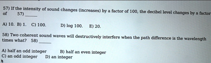 57 if the intensity of sound changes increases by 57 factor of 100 the decibel level changes by factor a 10 b 1 c 100 log 100 e 20 58 two coherent sound waves will destructively interfere wh 98359