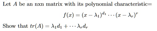 Let A be an nxn matrix with its polynomial characteristic=
f(x) = (x - λ1)^d1 ... (x - )^dr
Show that tr(A) = λ1 d1 + ... +  dr