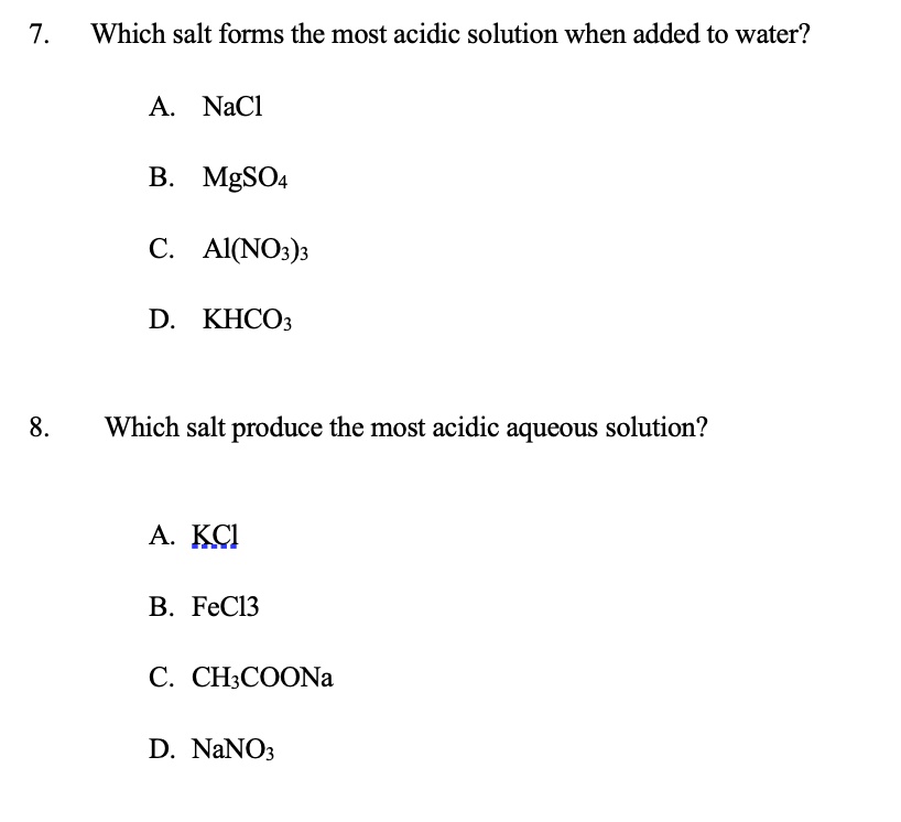Solved:which Salt Forms The Most Acidic Solution When Added To Water? 7_ A  Nacl B Mgso4 C. Ai(No3): D. Khcoz Which Salt Produce The Most Acidic  Aqueous Solution? 8_ Kcl B Fec13 Solved:which Salt Forms The Most Acidic Solution When Added To Water? 7_ A  Nacl B Mgso4 C. Ai(No3): D. Khcoz Which Salt Produce The Most Acidic  Aqueous Solution? 8_ Kcl B Fec13
