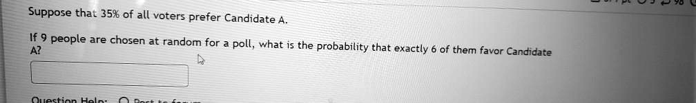 Suppose that 35% of all voters prefer Candidate A.

If 9 people are chosen at random for a poll, what is the probability that exactly 6 of them favor Candidate A?