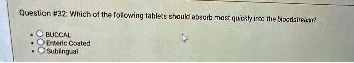 Question #32: Which of the following tablets should absorb most quickly into the bloodstream?

BUCCAL
Enteric Coated
Sublingual