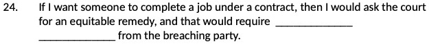 24. If I want someone to complete a job under a contract, then I would ask the court for an equitable remedy, and that would require  from the breaching party.