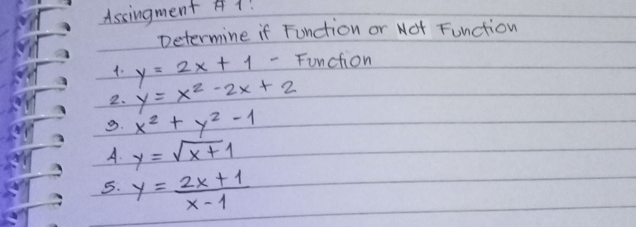 Determine if Function or Not Function
1. y=2 x+1 - Function
2. y=x^2-2 x+2
3. x^2+y^2-1
4. y=√(x+1)
5. y=(2 x+1)/(x-1)