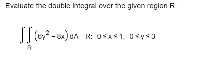 Evaluate the double integral over the given region ( R ).
[
iintRleft(6 y^2-8 xight) d A quad R: 0 leq x leq 1, quad 0 leq y leq 3
]