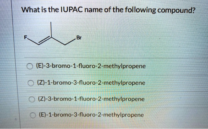 What is the IUPAC name of the following compound?
(E)-3-bromo-1-fluoro-2-methylpropene
(Z)-1-bromo-3-fluoro-2-methylpropene
(Z)-3-bromo-1-fluoro-2-methylpropene
(E)-1-bromo-3-fluoro-2-methylpropene