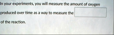 in your experiments you will measure the amount of oxygen produced over time as a way to measure the  of the reaction 90267
