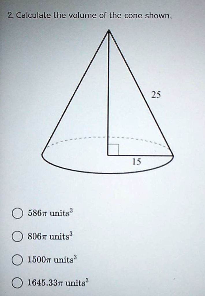 2. Calculate the volume of the cone shown.
586π units³
806π units³
1500π units³
1645.33π units³
15
25