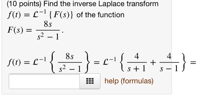 Find the inverse Laplace transform f(t) = ?? F(s)  of the function F(s) = 8s / (s² - 1). f(t) = ?? 8s / (s² - 1)  = ?? 4 / (s + 1) + 4 / (s - 1)  =