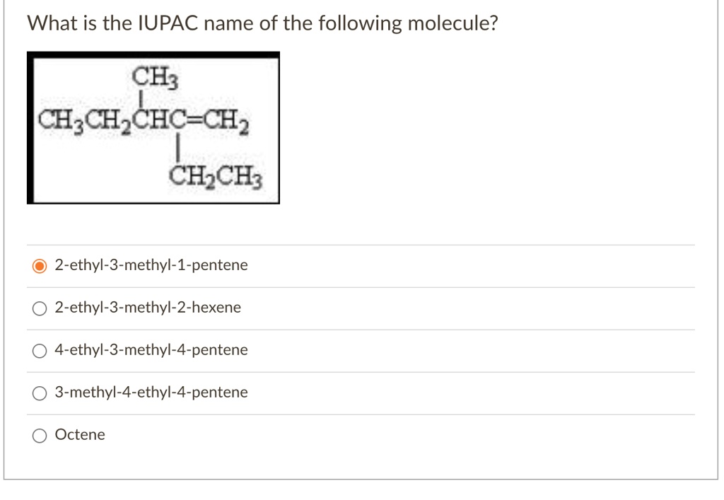What is the IUPAC name of the following molecule?
CH3
CH3CH2CHC=CH2
CH2CH3
2-ethyl-3-methyl-1-pentene
2-ethyl-3-methyl-2-hexene
4-ethyl-3-methyl-4-pentene
3-methyl-4-ethyl-4-pentene
Octene