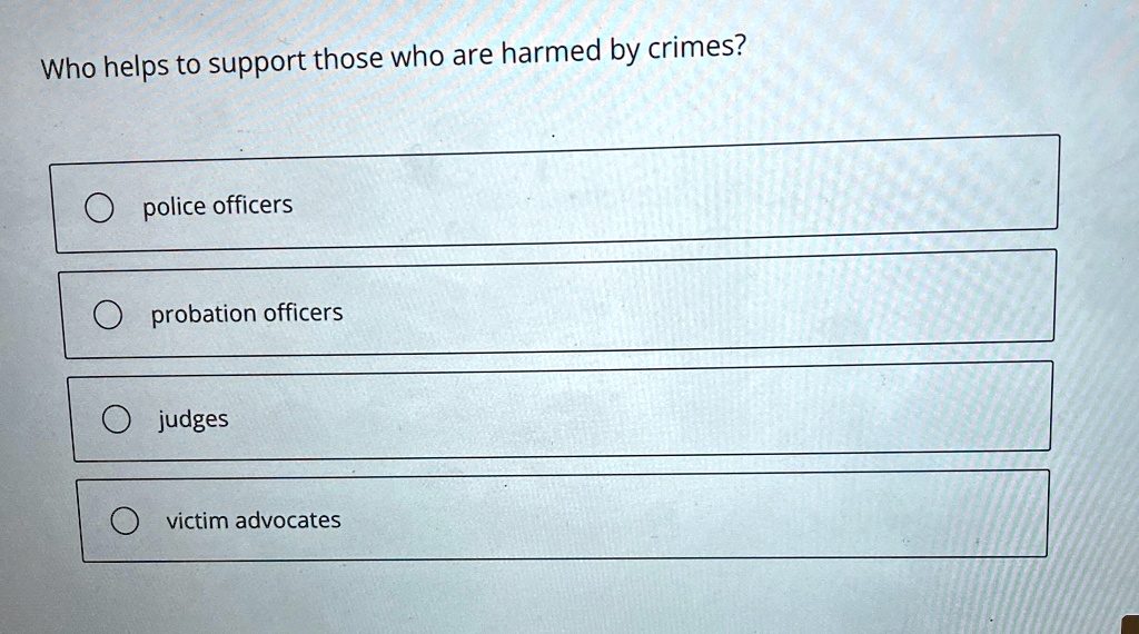 Who helps to support those who are harmed by crimes?

police officers
probation officers
judges
victim advocates