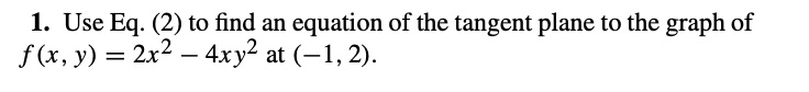 1. Use Eq. (2) to find an equation of the tangent plane to the graph of f(x, y) = 2x^2 - 4xy^2 at (-1, 2).