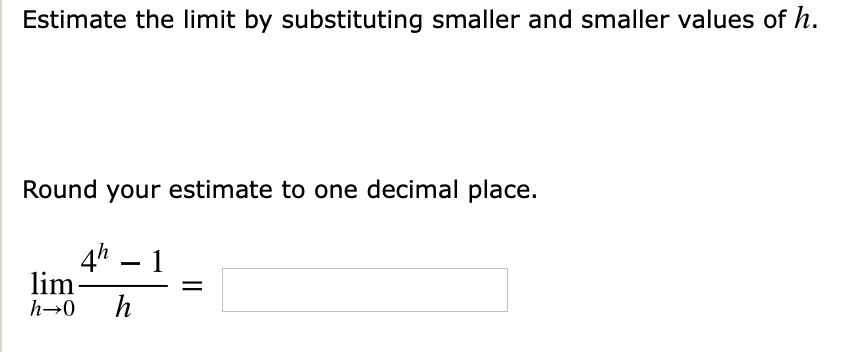 Estimate the limit by substituting smaller and smaller values of h.
Round your estimate to one decimal place.
limh 	o 0 frac4^h - 1h =