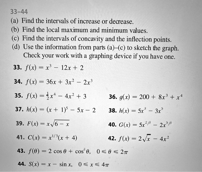 SOLVED: 33-44: Find the intervals of increase or decrease. Find the local  maximum and minimum values. Find the intervals of concavity and the inflection  points. Use the information from parts (a)-(c) to