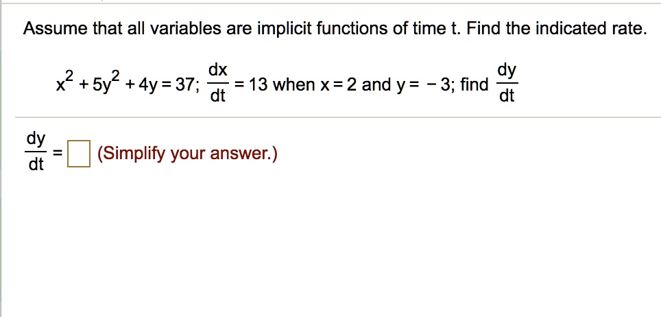 Assume that all variables are implicit functions of time t. Find the indicated rate.x^2 + 5y^2 + 4y = 37; fracdxdt = 13 when x = 2 and y = -3; find fracdydt fracdydt = oxed (Simplify your answer.)