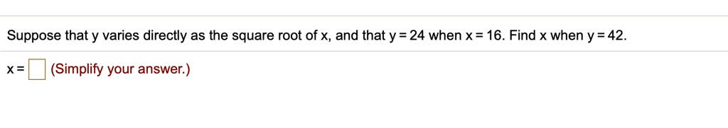 Suppose that y varies directly as the square root of x, and that y = 24 when x = 16. Find x when y = 42.
x = (Simplify your answer.)