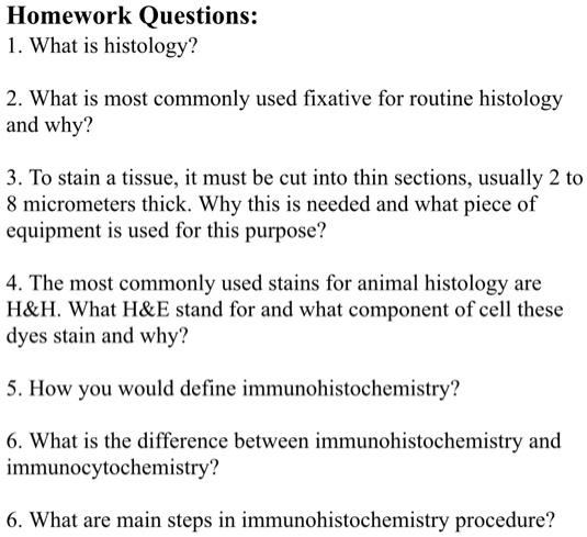SOLVED: Homework Questions: 1. What is histology? 2. What is most commonly  used fixative for routine histology and why? 3. To stain a tissue, it must  be cut into thin sections, usually