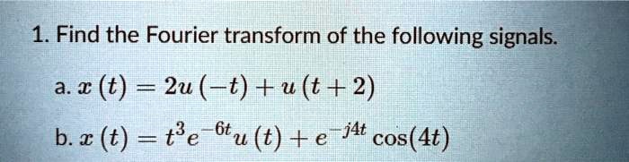 1. Find the Fourier transform of the following signals.
a. x (t) = 2u (-t) + u (t + 2)
b. x (t) = t^3 e^-6t u (t) + e^-j4t cos(4t)