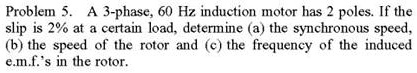 Problem 5. A 3-phase, 60 Hz induction motor has 2 poles. If the slip is ...