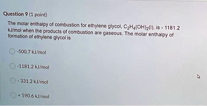 The molar enthalpy of combustion for ethylene glycol, C2H4(OH)2(l), is - 1181.2 kJ/mol when the products of combustion are gaseous. The molar enthalpy of formation of ethylene glycol is
-500.7 kJ/mol
-1181.2 kJ/mol
- 331.2 kJ/mol
+ 590.6 kJ/mol
