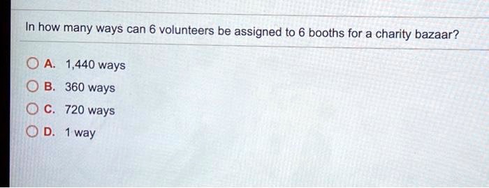 In how many ways can 6 volunteers be assigned to 6 booths for a charity bazaar?
A. 1,440 ways
B. 360 ways
C. 720 ways
D. 1 way