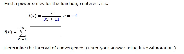 find a power series for the function centered at c fx frac23x 11 c 4 fx sumn0infty determine the interval of convergence enter your answer using interval notation 82726