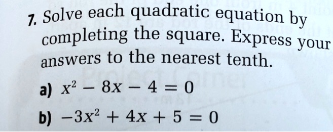 7. Solve each quadratic equation by completing the square. Express your answers to the nearest tenth.
a) x² - 8x - 4 = 0
b) -3x² + 4x + 5 = 0