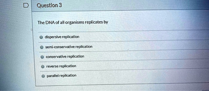 The DNA of all organisms replicates by
dispersive replication
semi-conservative replication
conservative replication
reverse replication
parallel replication