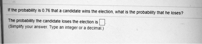 If the probability is 0.76 that a candidate wins the election, what is the probability that he loses?

The probability the candidate loses the election is ?.
(Simplify your answer. Type an integer or a decimal.)