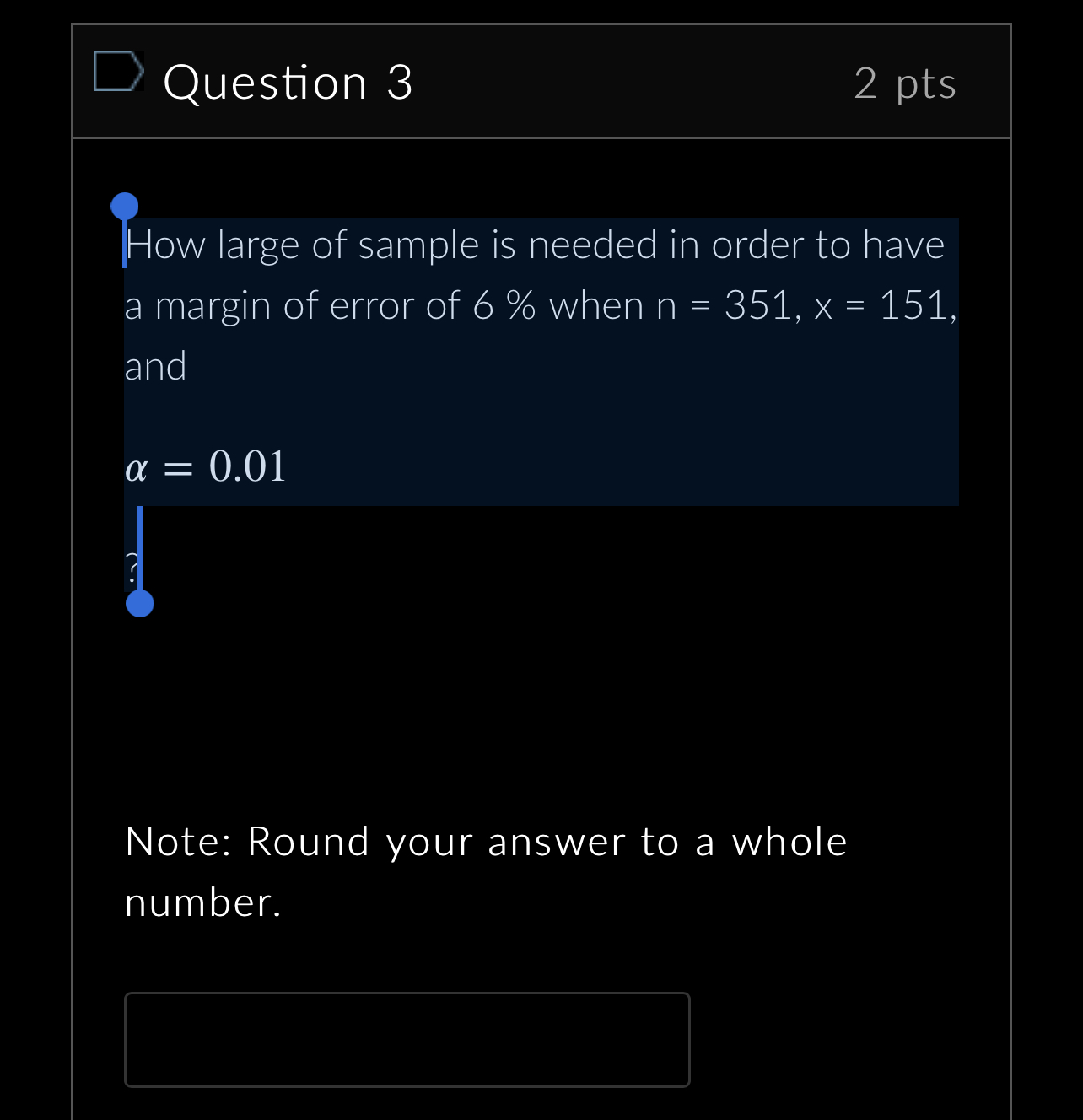 How large of sample is needed in order to have a margin of error of 6 % when n = 351, x = 151, and alpha = 0.01
Note: Round your answer to a whole number.