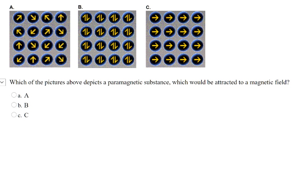 A. B. C. Which of the pictures above depicts a paramagnetic substance, which would be attracted to a magnetic field? a. A b. B c. C