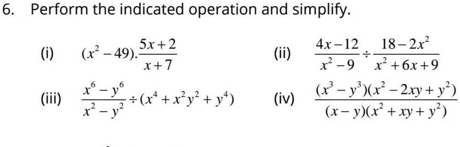 6. Perform the indicated operation and simplify.
(i) (x^2 - 49) ·(5x + 2)/(x + 7)
(iii) (x^6 - y^6)/(x^2 - y^2)÷ (x^4 + x^2y^2 + y^4)
(ii) (4x - 12)/(x^2 - 9)÷(18 - 2x^2)/(x^2 + 6x + 9)
(iv) ((x^3 - y^3)(x^2 - 2xy + y^2))/((x - y)(x^2 + xy + y^2))
