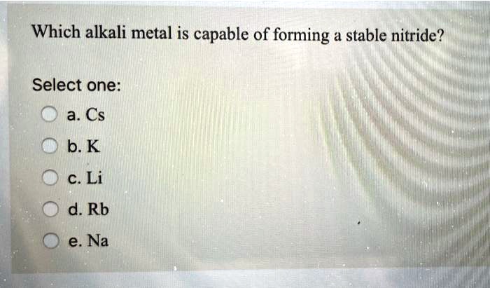 Which alkali metal is capable of forming a stable nitride?

Select one:
a. Cs
b. K
c. Li
d. Rb
e. Na