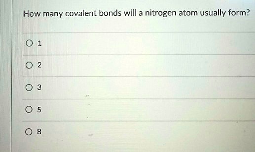 How many covalent bonds will a nitrogen atom usually form?
? 1
O 2
? 3
? 5
? 8