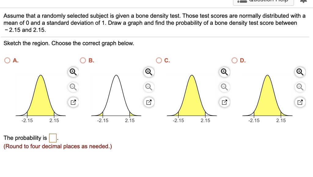 assume that a randomly selected subject is given a bone density test those test scores are normally distributed with a mean of 0 and a standard deviation of 1 draw a graph and find the proba 81357