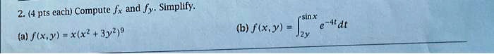 2. (4 pts each) Compute fx and fy. Simplify.
(a) f(x,y) = x(x^2 + 3y^2)^9
(b) f(x,y) = int2y^sin x e^-4t dt